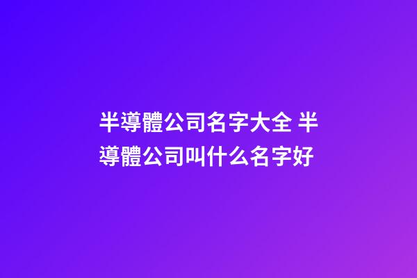 半導體公司名字大全 半導體公司叫什么名字好-第1張-公司起名-玄機派